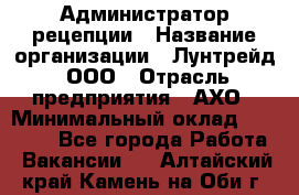 Администратор рецепции › Название организации ­ Лунтрейд, ООО › Отрасль предприятия ­ АХО › Минимальный оклад ­ 20 000 - Все города Работа » Вакансии   . Алтайский край,Камень-на-Оби г.